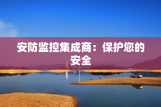 安防監(jiān)控集成商：保護(hù)您的安全
