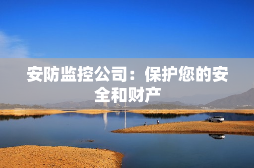 安防監(jiān)控公司：保護(hù)您的安全和財(cái)產(chǎn)