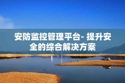 安防監控管理平臺- 提升安全的綜合解決方案