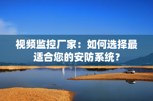 視頻監控廠家：如何選擇最適合您的安防系統？