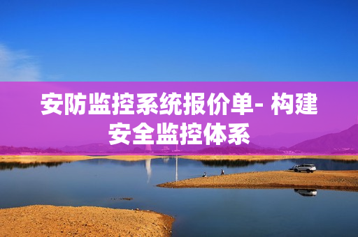 安防監(jiān)控系統(tǒng)報(bào)價(jià)單- 構(gòu)建安全監(jiān)控體系