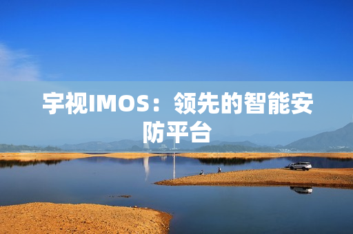 宇視IMOS：領先的智能安防平臺