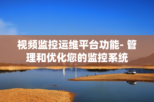 視頻監控運維平臺功能- 管理和優化您的監控系統