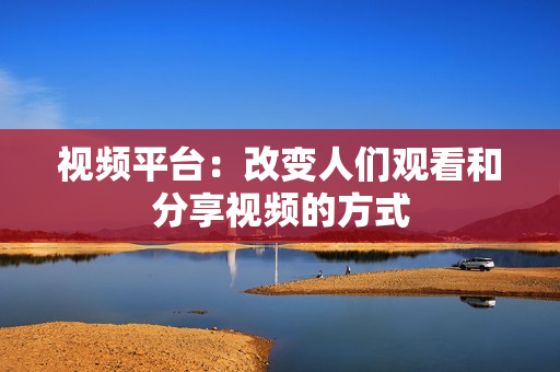視頻平臺：改變?nèi)藗冇^看和分享視頻的方式