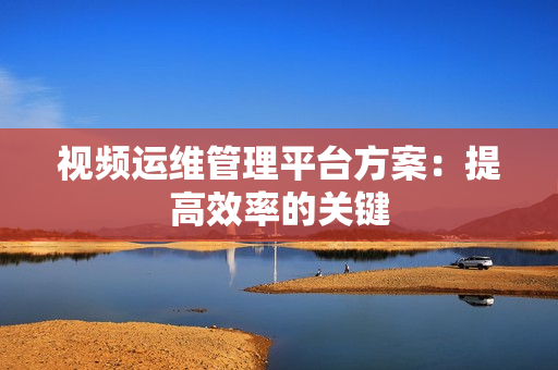 視頻運維管理平臺方案：提高效率的關鍵