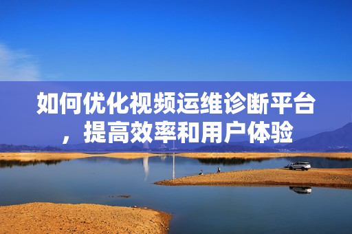 如何優(yōu)化視頻運(yùn)維診斷平臺(tái)，提高效率和用戶體驗(yàn)