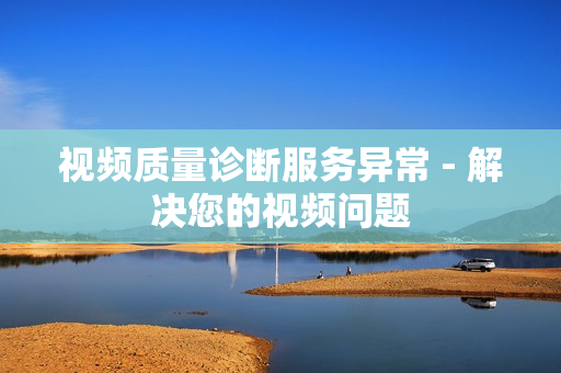 視頻質量診斷服務異常 - 解決您的視頻問題