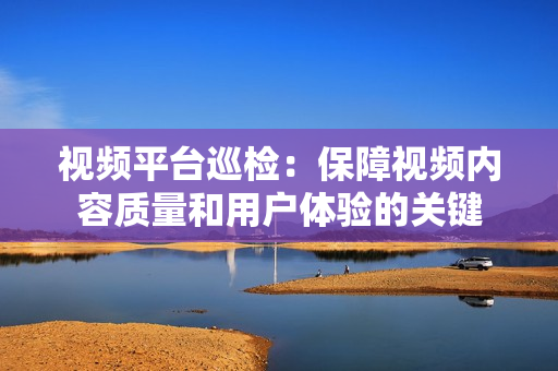 視頻平臺巡檢：保障視頻內容質量和用戶體驗的關鍵