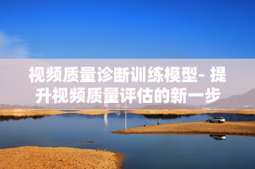 視頻質(zhì)量診斷訓(xùn)練模型- 提升視頻質(zhì)量評(píng)估的新一步