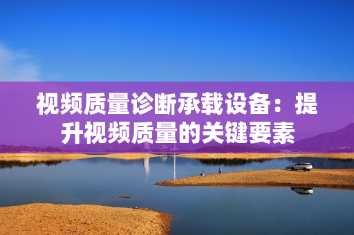 視頻質量診斷承載設備：提升視頻質量的關鍵要素