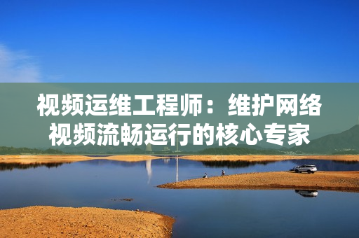 視頻運維工程師：維護網絡視頻流暢運行的核心專家
