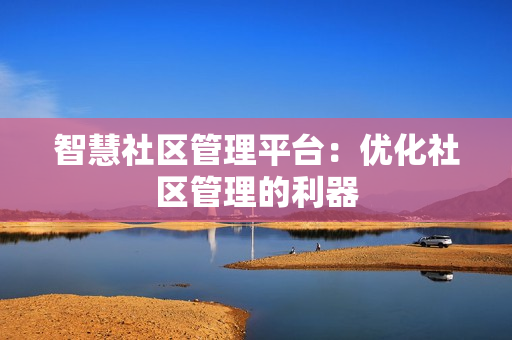 智慧社區(qū)管理平臺：優(yōu)化社區(qū)管理的利器