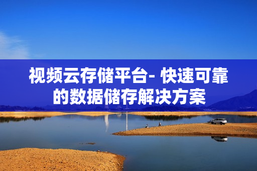 視頻云存儲平臺- 快速可靠的數據儲存解決方案