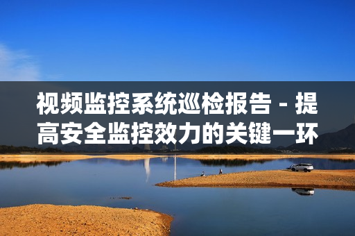 視頻監控系統巡檢報告 - 提高安全監控效力的關鍵一環