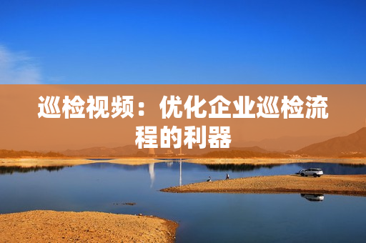 巡檢視頻：優化企業巡檢流程的利器