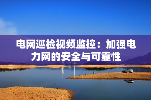 電網巡檢視頻監控：加強電力網的安全與可靠性
