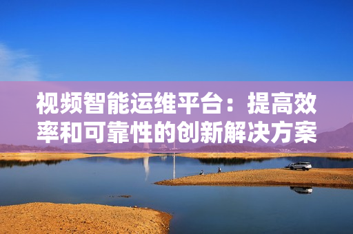 視頻智能運維平臺：提高效率和可靠性的創新解決方案