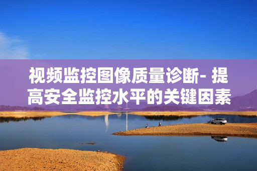 視頻監(jiān)控圖像質(zhì)量診斷- 提高安全監(jiān)控水平的關(guān)鍵因素