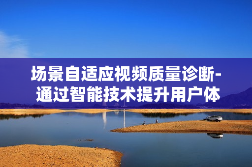 場景自適應視頻質量診斷- 通過智能技術提升用戶體驗