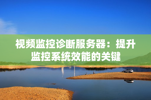 視頻監(jiān)控診斷服務(wù)器：提升監(jiān)控系統(tǒng)效能的關(guān)鍵