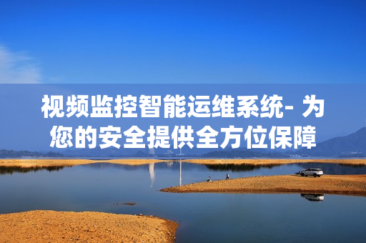 視頻監控智能運維系統- 為您的安全提供全方位保障