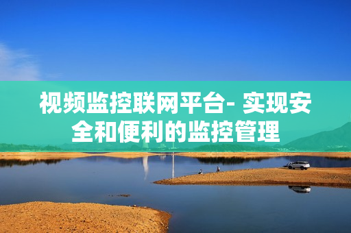 視頻監控聯網平臺- 實現安全和便利的監控管理