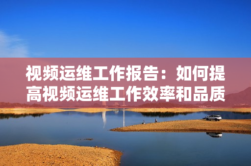 視頻運維工作報告：如何提高視頻運維工作效率和品質
