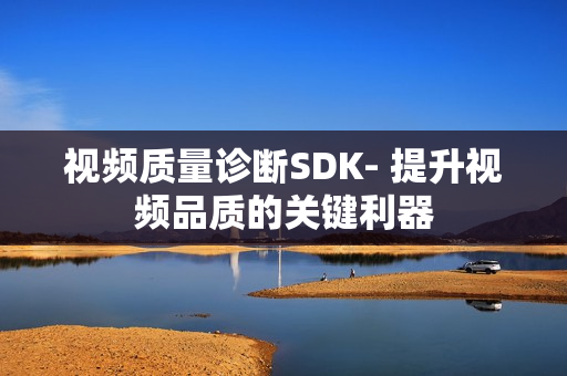 視頻質量診斷SDK- 提升視頻品質的關鍵利器