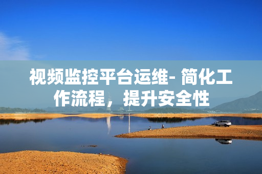 視頻監控平臺運維- 簡化工作流程，提升安全性