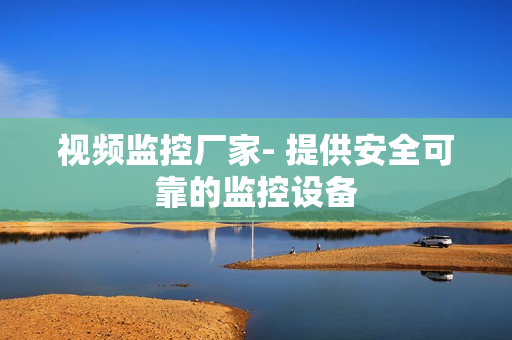 視頻監控廠家- 提供安全可靠的監控設備
