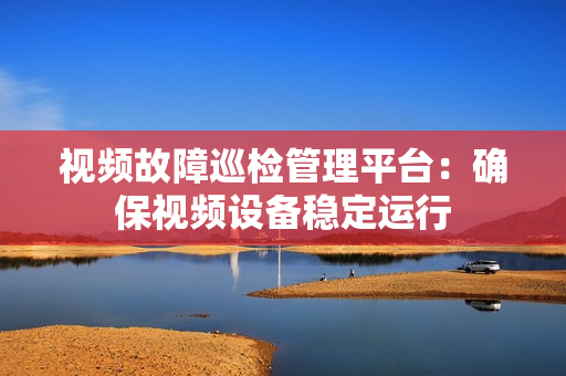 視頻故障巡檢管理平臺：確保視頻設(shè)備穩(wěn)定運行