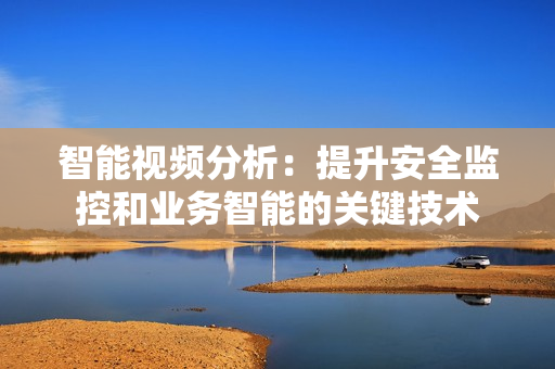智能視頻分析：提升安全監(jiān)控和業(yè)務(wù)智能的關(guān)鍵技術(shù)