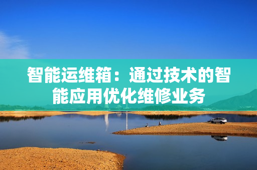 智能運維箱：通過技術的智能應用優(yōu)化維修業(yè)務