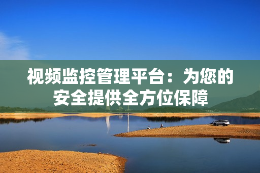 視頻監(jiān)控管理平臺：為您的安全提供全方位保障