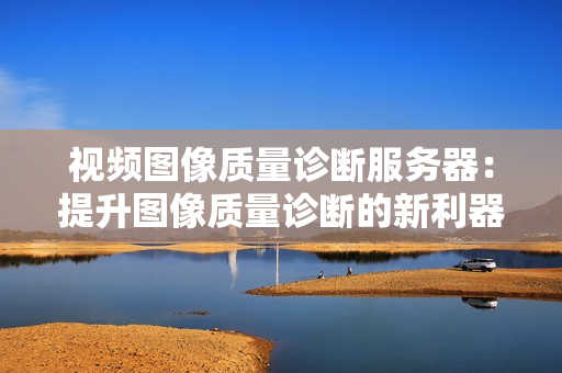 視頻圖像質量診斷服務器：提升圖像質量診斷的新利器
