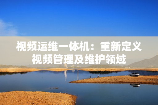 視頻運維一體機：重新定義視頻管理及維護領(lǐng)域