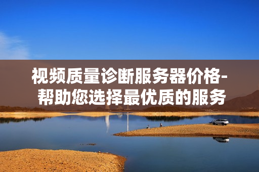 視頻質量診斷服務器價格- 幫助您選擇最優質的服務器
