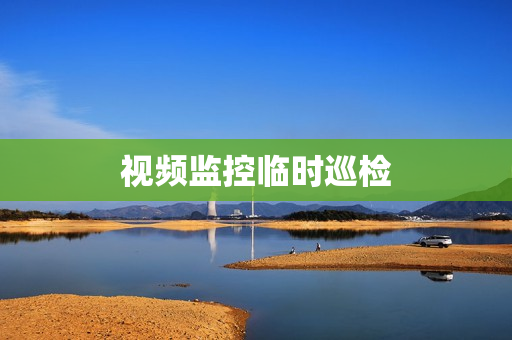 視頻監控臨時巡檢