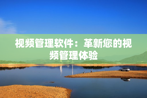 視頻管理軟件：革新您的視頻管理體驗