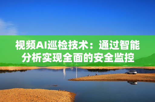 視頻AI巡檢技術：通過智能分析實現全面的安全監控