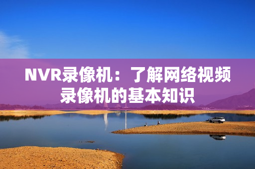NVR錄像機(jī)：了解網(wǎng)絡(luò)視頻錄像機(jī)的基本知識