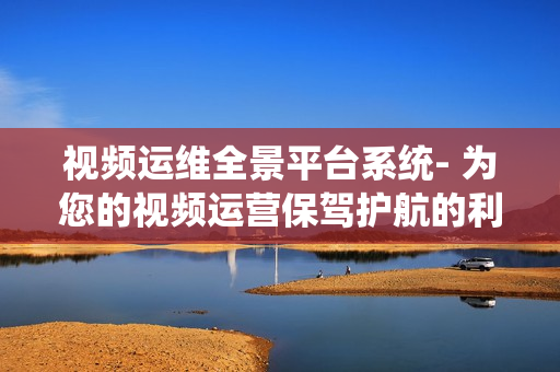 視頻運(yùn)維全景平臺(tái)系統(tǒng)- 為您的視頻運(yùn)營(yíng)保駕護(hù)航的利器