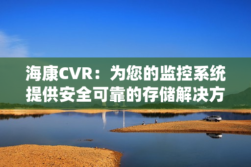 海康CVR：為您的監控系統提供安全可靠的存儲解決方案