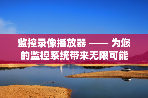 監(jiān)控錄像播放器 —— 為您的監(jiān)控系統(tǒng)帶來(lái)無(wú)限可能