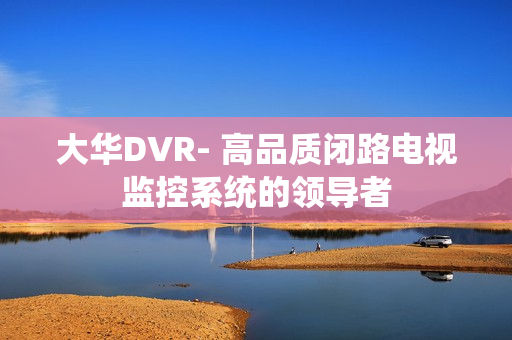大華DVR- 高品質(zhì)閉路電視監(jiān)控系統(tǒng)的領(lǐng)導者