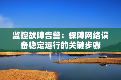 監控故障告警：保障網絡設備穩定運行的關鍵步驟