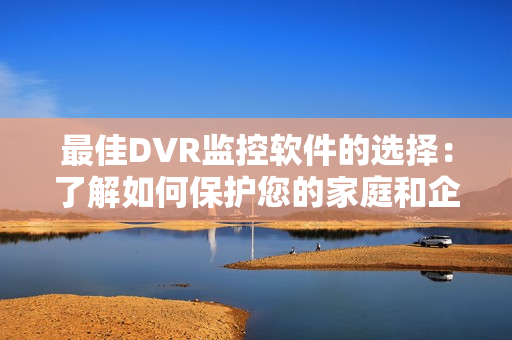 最佳DVR監(jiān)控軟件的選擇：了解如何保護(hù)您的家庭和企業(yè)安全