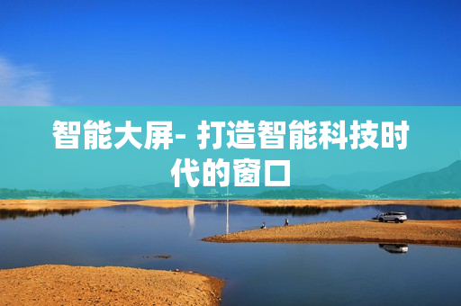 智能大屏- 打造智能科技時(shí)代的窗口