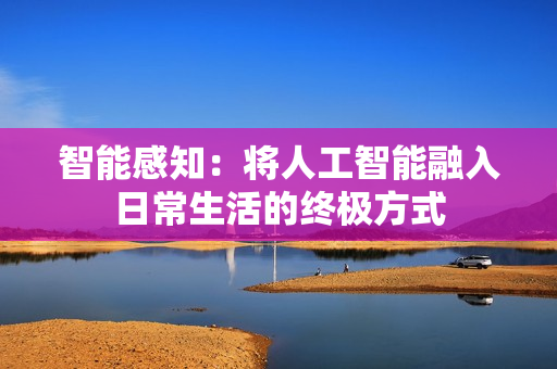 智能感知：將人工智能融入日常生活的終極方式