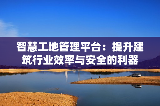智慧工地管理平臺：提升建筑行業效率與安全的利器